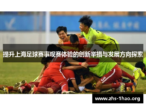 提升上海足球赛事观赛体验的创新举措与发展方向探索 提升上海足球赛事观赛体验的创新举措与发展方向探索