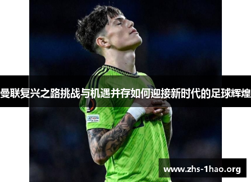 曼联复兴之路挑战与机遇并存如何迎接新时代的足球辉煌 曼联复兴之路挑战与机遇并存如何迎接新时代的足球辉煌