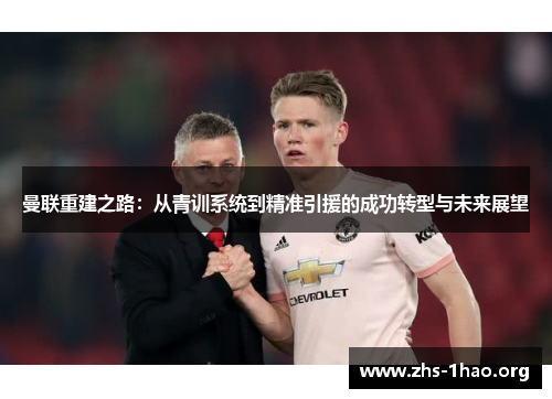 曼联重建之路:从青训系统到精准引援的成功转型与未来展望 曼联重建之路:从青训系统到精准引援的成功转型与未来展望