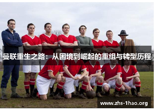 曼联重生之路:从困境到崛起的重组与转型历程 曼联重生之路:从困境到崛起的重组与转型历程