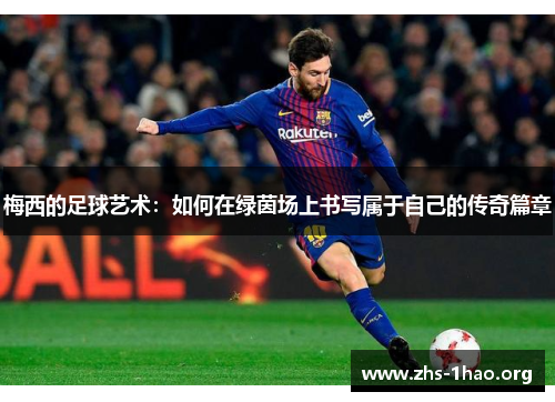 梅西的足球艺术:如何在绿茵场上书写属于自己的传奇篇章 梅西的足球艺术:如何在绿茵场上书写属于自己的传奇篇章