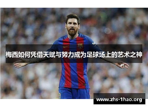 梅西如何凭借天赋与努力成为足球场上的艺术之神 梅西如何凭借天赋与努力成为足球场上的艺术之神