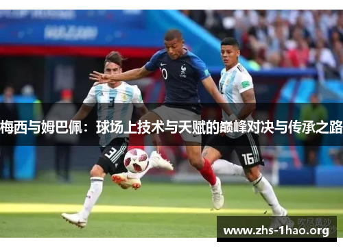梅西与姆巴佩:球场上技术与天赋的巅峰对决与传承之路 梅西与姆巴佩:球场上技术与天赋的巅峰对决与传承之路