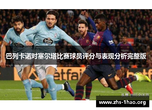 巴列卡诺对塞尔塔比赛球员评分与表现分析完整版 巴列卡诺对塞尔塔比赛球员评分与表现分析完整版