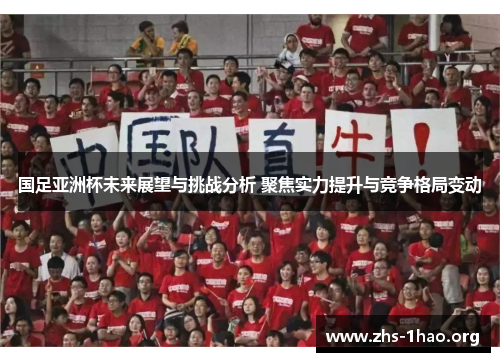 国足亚洲杯未来展望与挑战分析 聚焦实力提升与竞争格局变动 国足亚洲杯未来展望与挑战分析 聚焦实力提升与竞争格局变动