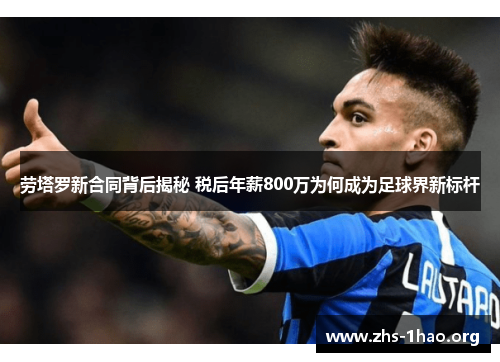 劳塔罗新合同背后揭秘 税后年薪800万为何成为足球界新标杆 劳塔罗新合同背后揭秘 税后年薪800万为何成为足球界新标杆