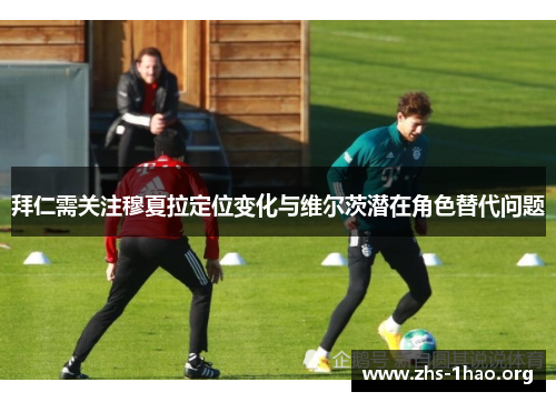 拜仁需关注穆夏拉定位变化与维尔茨潜在角色替代问题 拜仁需关注穆夏拉定位变化与维尔茨潜在角色替代问题