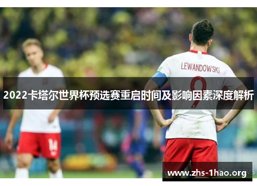 2022卡塔尔世界杯预选赛重启时间及影响因素深度解析 2022卡塔尔世界杯预选赛重启时间及影响因素深度解析