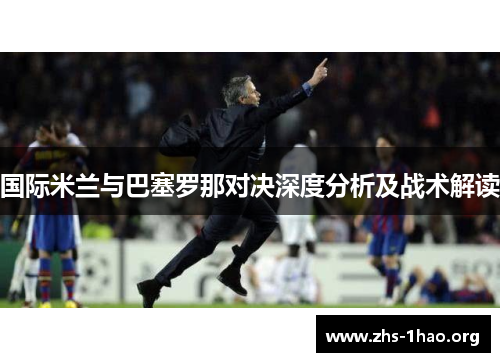 国际米兰与巴塞罗那对决深度分析及战术解读 国际米兰与巴塞罗那对决深度分析及战术解读