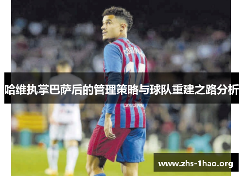 哈维执掌巴萨后的管理策略与球队重建之路分析 哈维执掌巴萨后的管理策略与球队重建之路分析