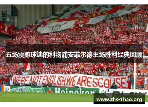 五场震撼球迷的利物浦安菲尔德主场胜利经典回顾 五场震撼球迷的利物浦安菲尔德主场胜利经典回顾