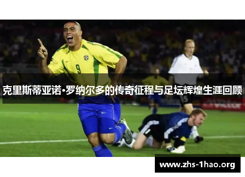 克里斯蒂亚诺·罗纳尔多的传奇征程与足坛辉煌生涯回顾 克里斯蒂亚诺·罗纳尔多的传奇征程与足坛辉煌生涯回顾