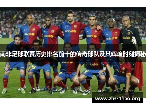 南非足球联赛历史排名前十的传奇球队及其辉煌时刻揭秘 南非足球联赛历史排名前十的传奇球队及其辉煌时刻揭秘