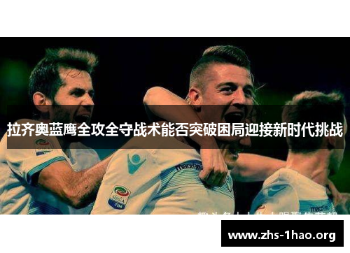 拉齐奥蓝鹰全攻全守战术能否突破困局迎接新时代挑战 拉齐奥蓝鹰全攻全守战术能否突破困局迎接新时代挑战
