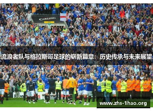 流浪者队与格拉斯哥足球的崭新篇章:历史传承与未来展望 流浪者队与格拉斯哥足球的崭新篇章:历史传承与未来展望