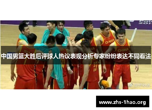 中国男篮大胜后评球人热议表现分析专家纷纷表达不同看法 中国男篮大胜后评球人热议表现分析专家纷纷表达不同看法