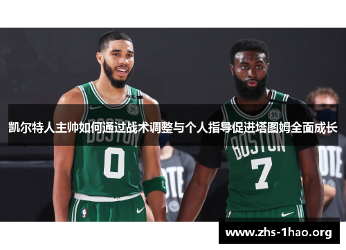 凯尔特人主帅如何通过战术调整与个人指导促进塔图姆全面成长 凯尔特人主帅如何通过战术调整与个人指导促进塔图姆全面成长