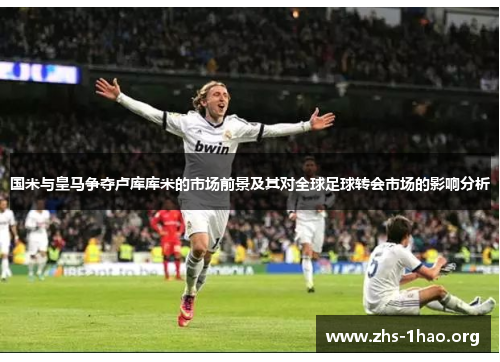 国米与皇马争夺卢库库米的市场前景及其对全球足球转会市场的影响分析 国米与皇马争夺卢库库米的市场前景及其对全球足球转会市场的影响分析