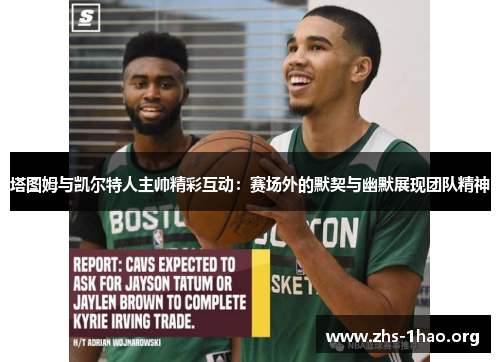 塔图姆与凯尔特人主帅精彩互动:赛场外的默契与幽默展现团队精神 塔图姆与凯尔特人主帅精彩互动:赛场外的默契与幽默展现团队精神