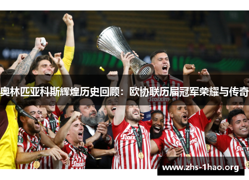 奥林匹亚科斯辉煌历史回顾:欧协联历届冠军荣耀与传奇 奥林匹亚科斯辉煌历史回顾:欧协联历届冠军荣耀与传奇