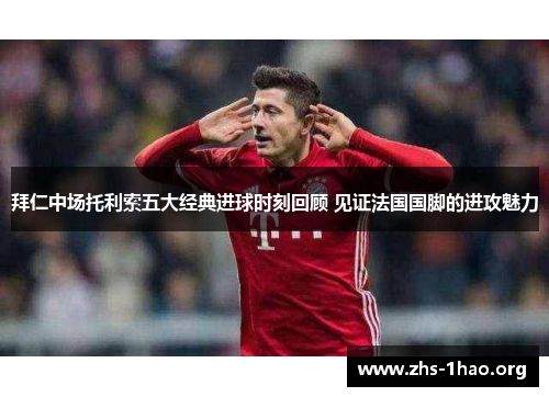 拜仁中场托利索五大经典进球时刻回顾 见证法国国脚的进攻魅力 拜仁中场托利索五大经典进球时刻回顾 见证法国国脚的进攻魅力