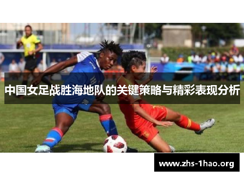 中国女足战胜海地队的关键策略与精彩表现分析 中国女足战胜海地队的关键策略与精彩表现分析