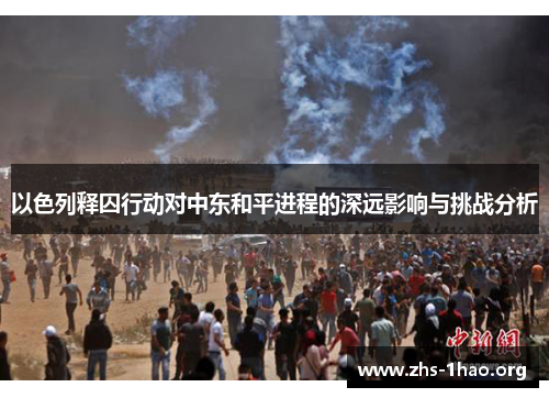 以色列释囚行动对中东和平进程的深远影响与挑战分析 以色列释囚行动对中东和平进程的深远影响与挑战分析