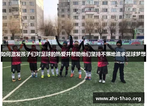 如何激发孩子们对足球的热爱并帮助他们坚持不懈地追求足球梦想 如何激发孩子们对足球的热爱并帮助他们坚持不懈地追求足球梦想