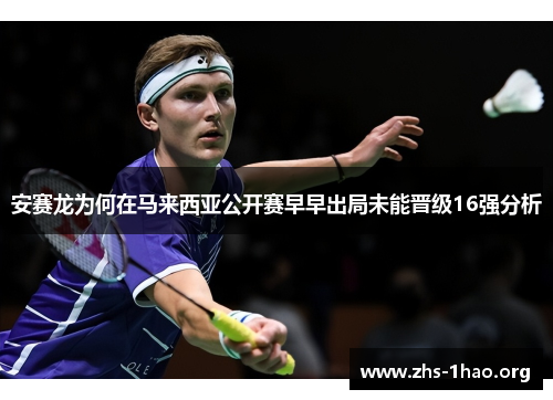 安赛龙为何在马来西亚公开赛早早出局未能晋级16强分析 安赛龙为何在马来西亚公开赛早早出局未能晋级16强分析