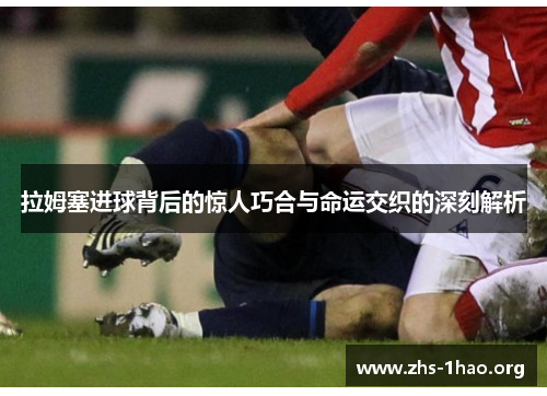 拉姆塞进球背后的惊人巧合与命运交织的深刻解析 拉姆塞进球背后的惊人巧合与命运交织的深刻解析