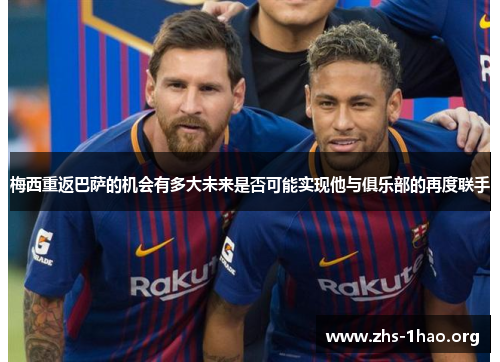 梅西重返巴萨的机会有多大未来是否可能实现他与俱乐部的再度联手 梅西重返巴萨的机会有多大未来是否可能实现他与俱乐部的再度联手