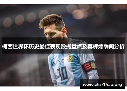 梅西世界杯历史最佳表现数据盘点及其辉煌瞬间分析 梅西世界杯历史最佳表现数据盘点及其辉煌瞬间分析