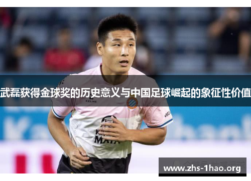 武磊获得金球奖的历史意义与中国足球崛起的象征性价值 武磊获得金球奖的历史意义与中国足球崛起的象征性价值