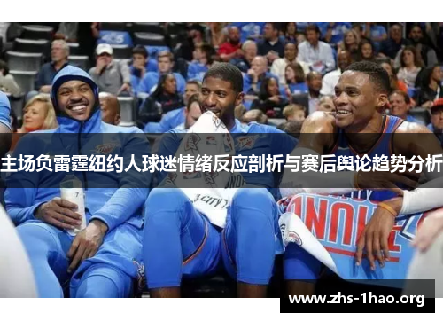 主场负雷霆纽约人球迷情绪反应剖析与赛后舆论趋势分析 主场负雷霆纽约人球迷情绪反应剖析与赛后舆论趋势分析
