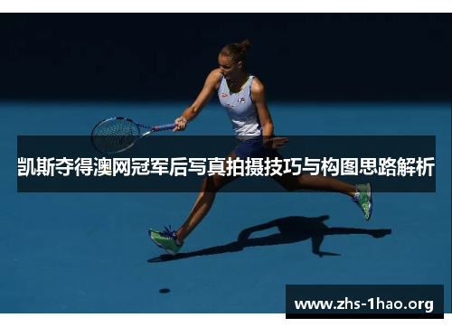 凯斯夺得澳网冠军后写真拍摄技巧与构图思路解析 凯斯夺得澳网冠军后写真拍摄技巧与构图思路解析
