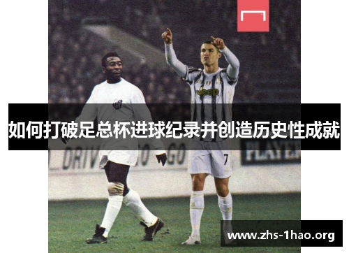 如何打破足总杯进球纪录并创造历史性成就 如何打破足总杯进球纪录并创造历史性成就