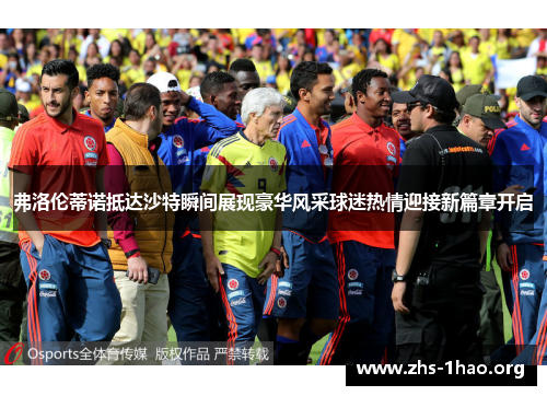 弗洛伦蒂诺抵达沙特瞬间展现豪华风采球迷热情迎接新篇章开启 弗洛伦蒂诺抵达沙特瞬间展现豪华风采球迷热情迎接新篇章开启