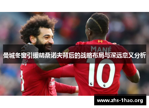 曼城冬窗引援胡桑诺夫背后的战略布局与深远意义分析 曼城冬窗引援胡桑诺夫背后的战略布局与深远意义分析