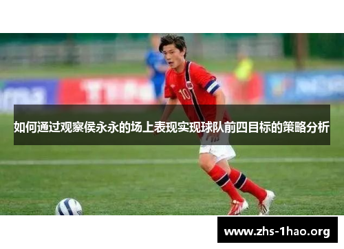 如何通过观察侯永永的场上表现实现球队前四目标的策略分析 如何通过观察侯永永的场上表现实现球队前四目标的策略分析