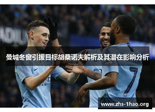 曼城冬窗引援目标胡桑诺夫解析及其潜在影响分析 曼城冬窗引援目标胡桑诺夫解析及其潜在影响分析