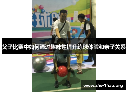 父子比赛中如何通过趣味性提升练球体验和亲子关系 父子比赛中如何通过趣味性提升练球体验和亲子关系
