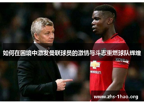 如何在困境中激发曼联球员的激情与斗志重燃球队辉煌 如何在困境中激发曼联球员的激情与斗志重燃球队辉煌