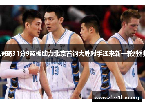 周琦31分9篮板助力北京首钢大胜对手迎来新一轮胜利 周琦31分9篮板助力北京首钢大胜对手迎来新一轮胜利