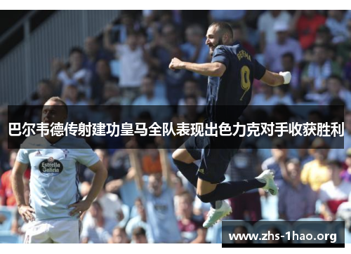 巴尔韦德传射建功皇马全队表现出色力克对手收获胜利 巴尔韦德传射建功皇马全队表现出色力克对手收获胜利