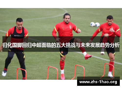 归化国脚回归中超面临的五大挑战与未来发展趋势分析