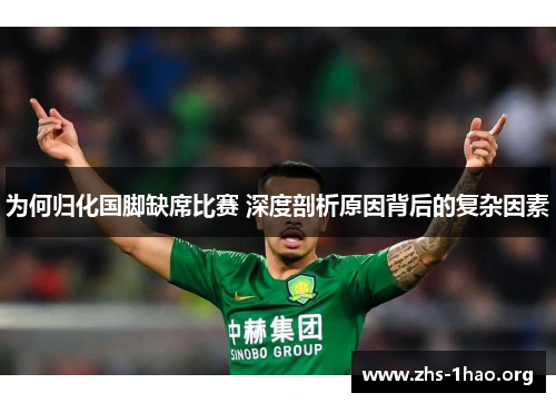 为何归化国脚缺席比赛 深度剖析原因背后的复杂因素 为何归化国脚缺席比赛 深度剖析原因背后的复杂因素