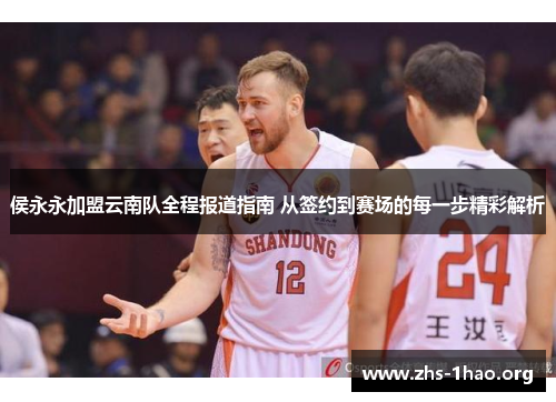 侯永永加盟云南队全程报道指南 从签约到赛场的每一步精彩解析 侯永永加盟云南队全程报道指南 从签约到赛场的每一步精彩解析