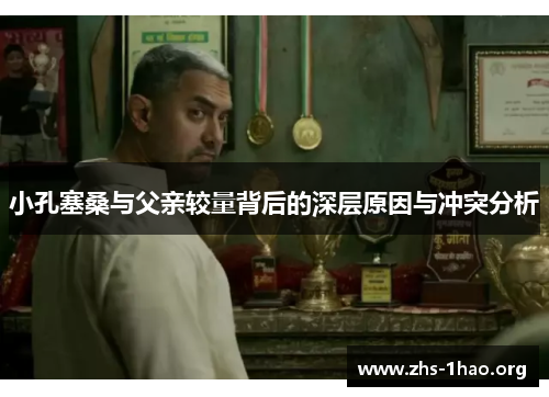 小孔塞桑与父亲较量背后的深层原因与冲突分析 小孔塞桑与父亲较量背后的深层原因与冲突分析