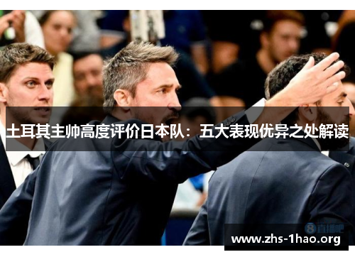土耳其主帅高度评价日本队:五大表现优异之处解读 土耳其主帅高度评价日本队:五大表现优异之处解读