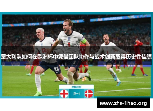 意大利队如何在欧洲杯中凭借团队协作与战术创新取得历史性佳绩 意大利队如何在欧洲杯中凭借团队协作与战术创新取得历史性佳绩